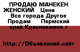 ПРОДАЮ МАНЕКЕН ЖЕНСКИЙ › Цена ­ 15 000 - Все города Другое » Продам   . Пермский край,Краснокамск г.